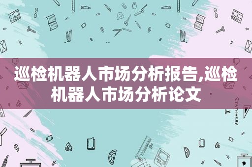 巡检机器人市场分析报告,巡检机器人市场分析论文