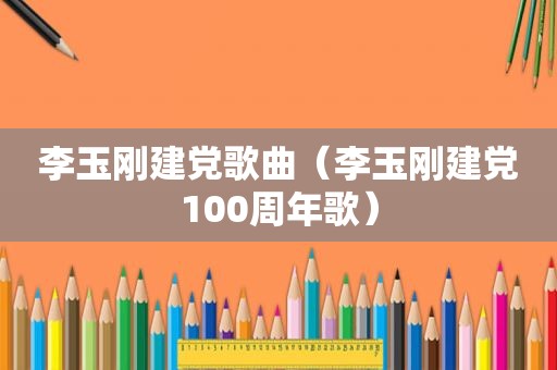 李玉刚建党歌曲（李玉刚建党100周年歌）