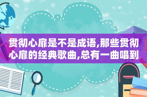 贯彻心扉是不是成语,那些贯彻心扉的经典歌曲,总有一曲唱到最后