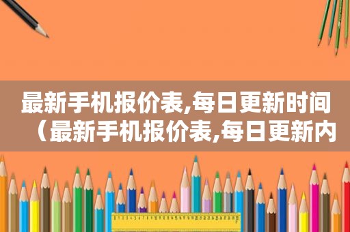 最新手机报价表,每日更新时间（最新手机报价表,每日更新内容）