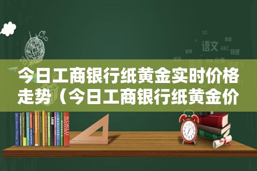 今日工商银行纸黄金实时价格走势（今日工商银行纸黄金价格走势图）