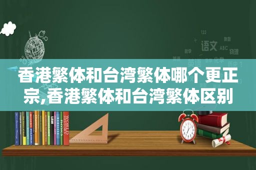 香港繁体和台湾繁体哪个更正宗,香港繁体和台湾繁体区别