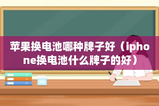 苹果换电池哪种牌子好（iphone换电池什么牌子的好）