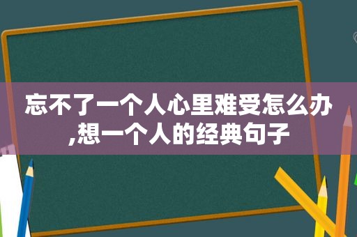 忘不了一个人心里难受怎么办,想一个人的经典句子