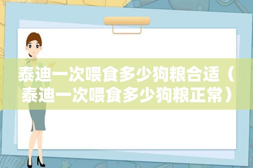 泰迪一次喂食多少狗粮合适（泰迪一次喂食多少狗粮正常）