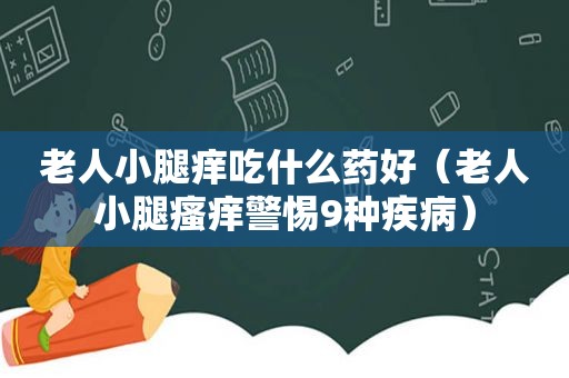 老人小腿痒吃什么药好（老人小腿瘙痒警惕9种疾病）