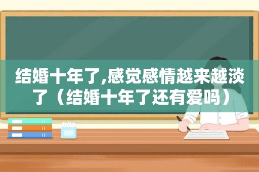 结婚十年了,感觉感情越来越淡了（结婚十年了还有爱吗）