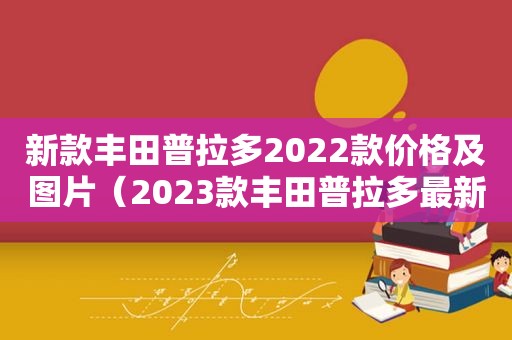 新款丰田普拉多2022款价格及图片（2023款丰田普拉多最新消息）