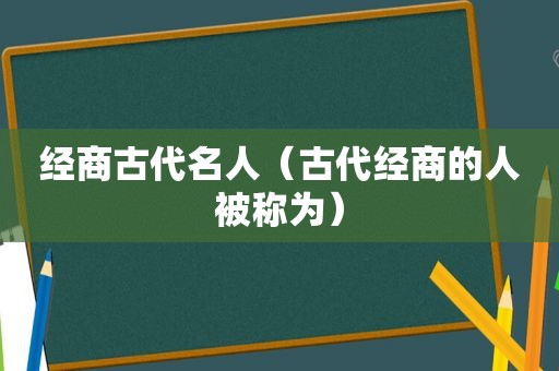 经商古代名人（古代经商的人被称为）