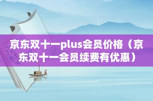 京东双十一plus会员价格（京东双十一会员续费有优惠）