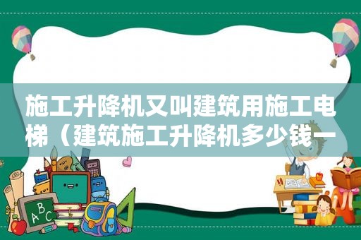 施工升降机又叫建筑用施工电梯（建筑施工升降机多少钱一台）