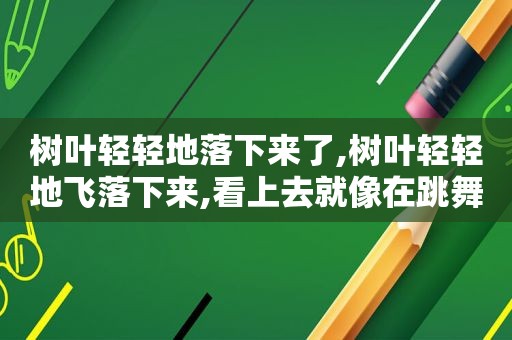 树叶轻轻地落下来了,树叶轻轻地飞落下来,看上去就像在跳舞