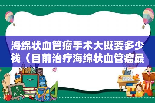 海绵状血管瘤手术大概要多少钱（目前治疗海绵状血管瘤最权威的医院是哪个）