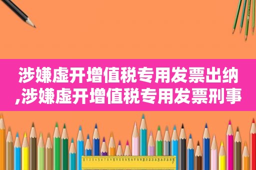 涉嫌虚开增值税专用发票出纳,涉嫌虚开增值税专用发票刑事拘留