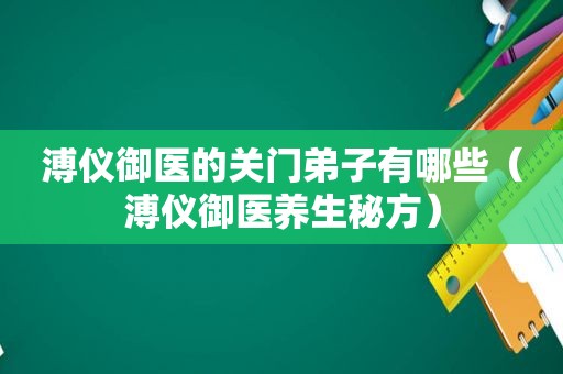 溥仪御医的关门弟子有哪些（溥仪御医养生秘方）