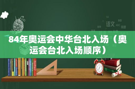 84年奥运会中华台北入场（奥运会台北入场顺序）