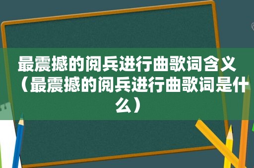 最震撼的阅兵进行曲歌词含义（最震撼的阅兵进行曲歌词是什么）