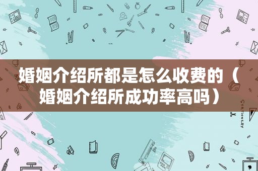 婚姻介绍所都是怎么收费的（婚姻介绍所成功率高吗）