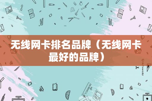 无线网卡排名品牌（无线网卡最好的品牌）