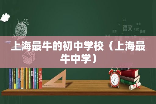 上海最牛的初中学校（上海最牛中学）