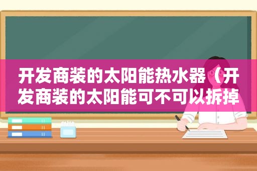 开发商装的太阳能热水器（开发商装的太阳能可不可以拆掉）