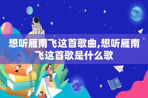 想听雁南飞这首歌曲,想听雁南飞这首歌是什么歌