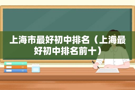 上海市最好初中排名（上海最好初中排名前十）