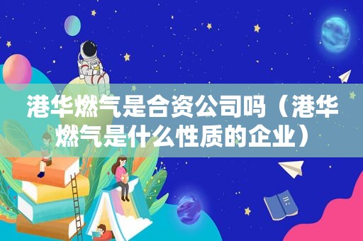 港华燃气是合资公司吗（港华燃气是什么性质的企业）