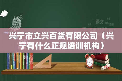 兴宁市立兴百货有限公司（兴宁有什么正规培训机构）