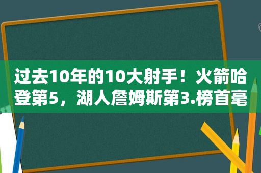 过去10年的10大射手！火箭哈登第5，湖人詹姆斯第3.榜首毫无悬念