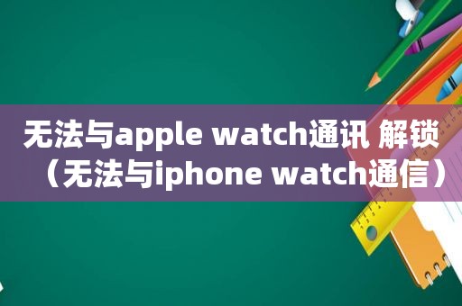 无法与apple watch通讯 解锁（无法与iphone watch通信）