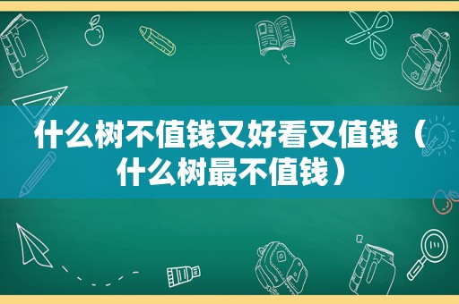 什么树不值钱又好看又值钱（什么树最不值钱）