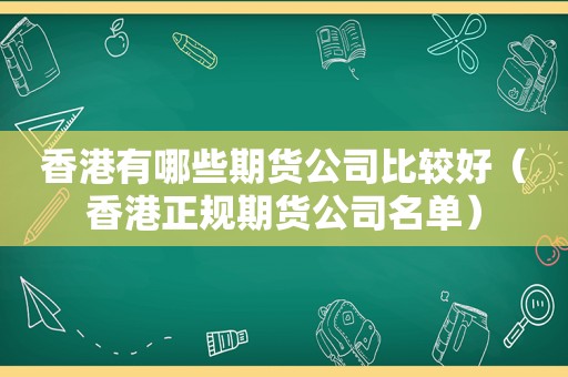 香港有哪些期货公司比较好（香港正规期货公司名单）