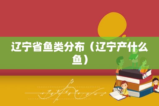 辽宁省鱼类分布（辽宁产什么鱼）