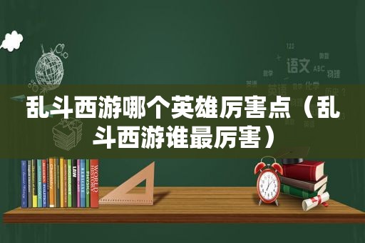 乱斗西游哪个英雄厉害点（乱斗西游谁最厉害）