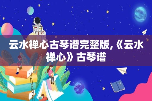 云水禅心古琴谱完整版,《云水禅心》古琴谱