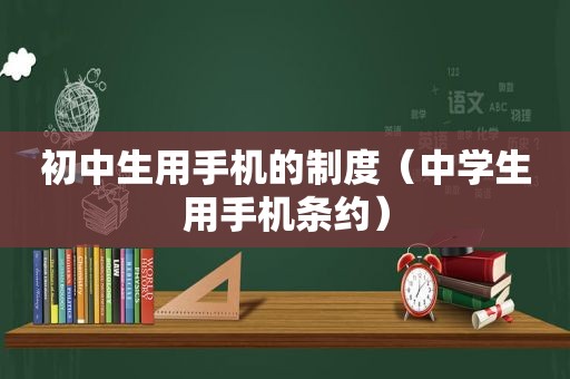 初中生用手机的制度（中学生用手机条约）