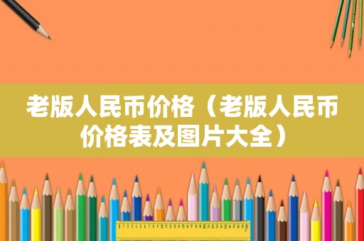 老版人民币价格（老版人民币价格表及图片大全）