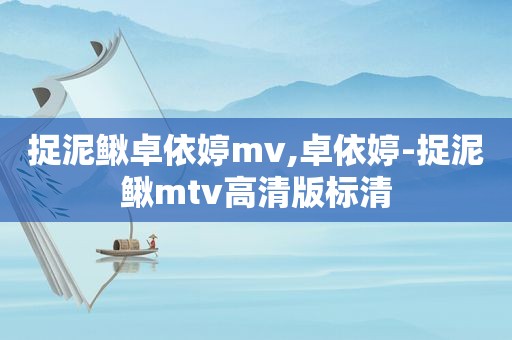 捉泥鳅卓依婷mv,卓依婷-捉泥鳅mtv高清版标清