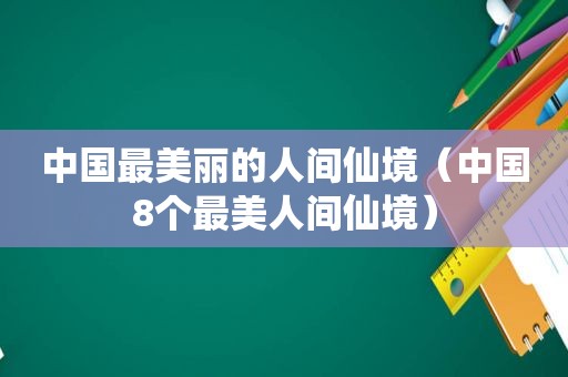 中国最美丽的人间仙境（中国8个最美人间仙境）