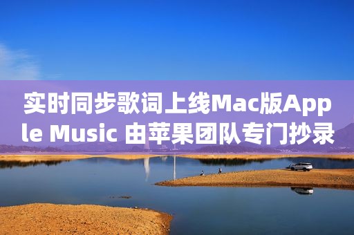 实时同步歌词上线Mac版Apple Music 由苹果团队专门抄录