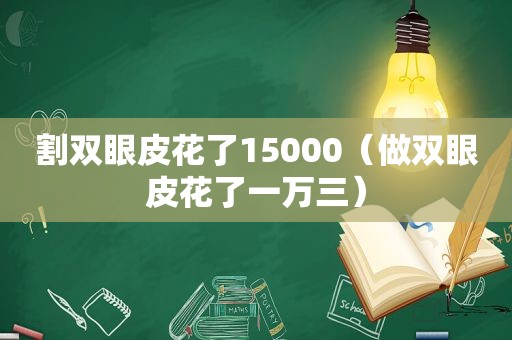 割双眼皮花了15000（做双眼皮花了一万三）