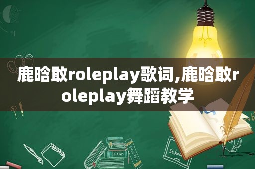 鹿晗敢roleplay歌词,鹿晗敢roleplay舞蹈教学