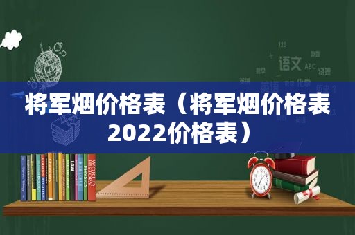 将军烟价格表（将军烟价格表2022价格表）