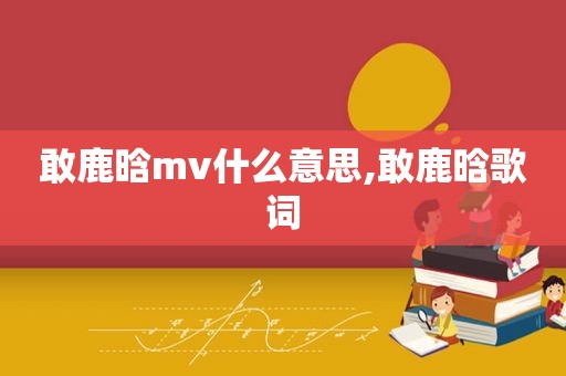 敢鹿晗mv什么意思,敢鹿晗歌词