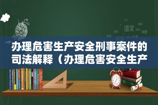 办理危害生产安全刑事案件的司法解释（办理危害安全生产类刑事案件程序）