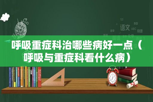 呼吸重症科治哪些病好一点（呼吸与重症科看什么病）