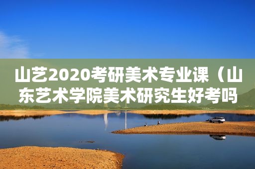 山艺2020考研美术专业课（山东艺术学院美术研究生好考吗）