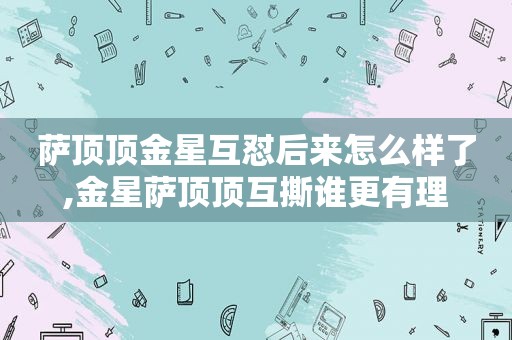 萨顶顶金星互怼后来怎么样了,金星萨顶顶互撕谁更有理