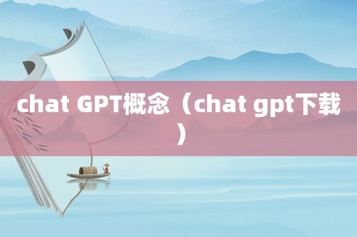 chat GPT概念（chat gpt下载）